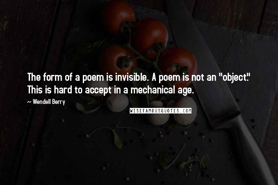 Wendell Berry Quotes: The form of a poem is invisible. A poem is not an "object." This is hard to accept in a mechanical age.