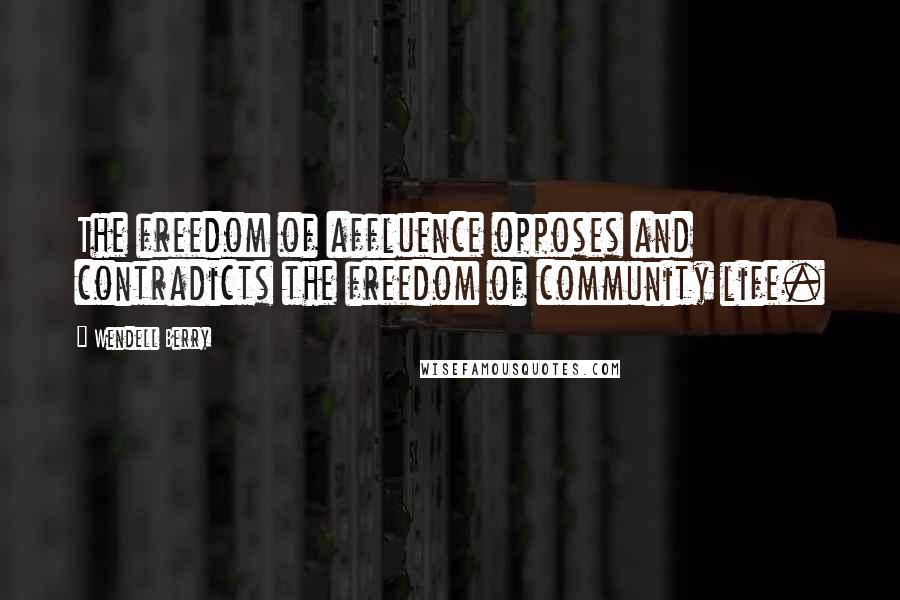 Wendell Berry Quotes: The freedom of affluence opposes and contradicts the freedom of community life.