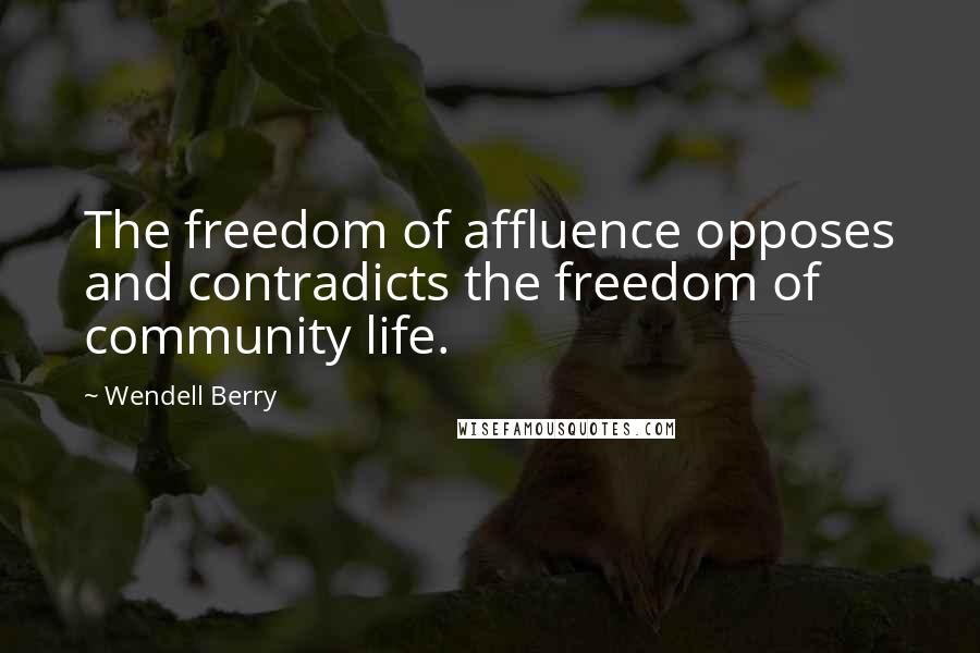 Wendell Berry Quotes: The freedom of affluence opposes and contradicts the freedom of community life.