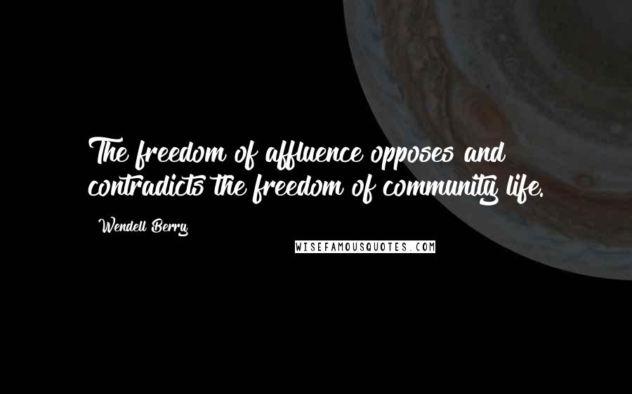 Wendell Berry Quotes: The freedom of affluence opposes and contradicts the freedom of community life.