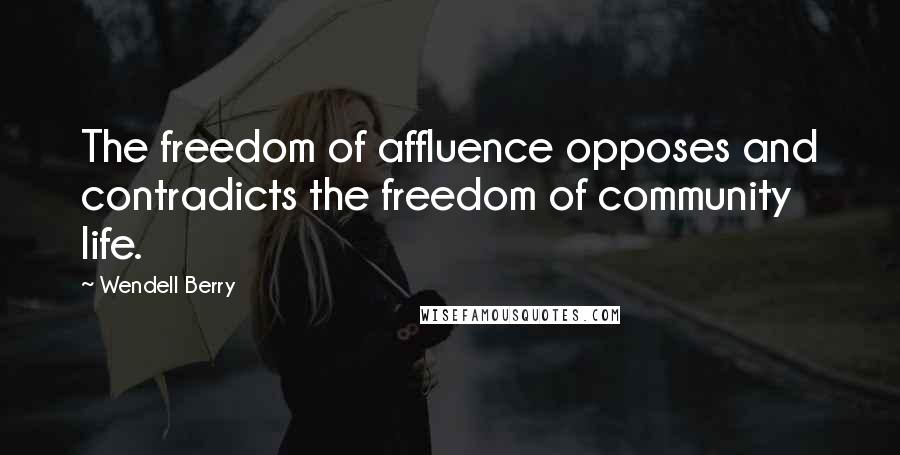 Wendell Berry Quotes: The freedom of affluence opposes and contradicts the freedom of community life.