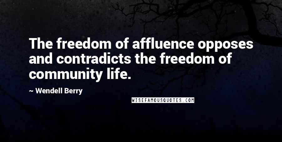 Wendell Berry Quotes: The freedom of affluence opposes and contradicts the freedom of community life.