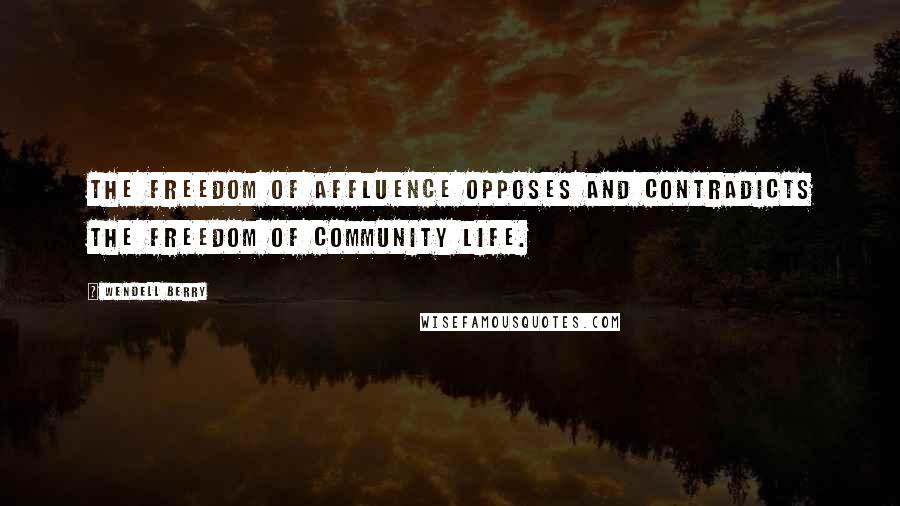 Wendell Berry Quotes: The freedom of affluence opposes and contradicts the freedom of community life.