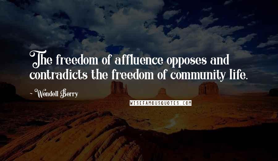 Wendell Berry Quotes: The freedom of affluence opposes and contradicts the freedom of community life.