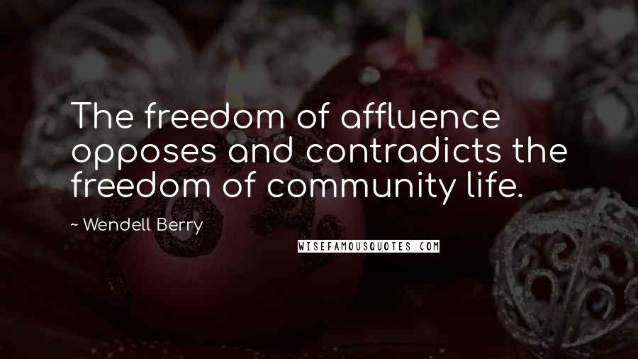 Wendell Berry Quotes: The freedom of affluence opposes and contradicts the freedom of community life.