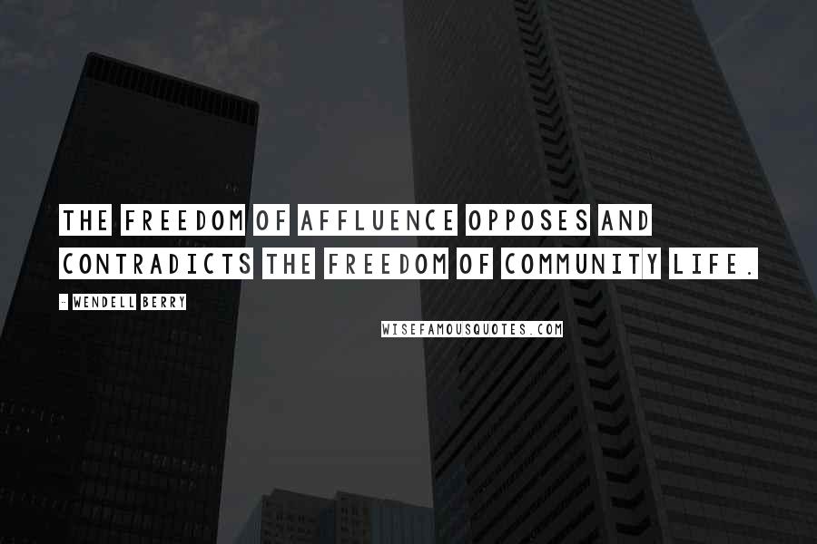 Wendell Berry Quotes: The freedom of affluence opposes and contradicts the freedom of community life.