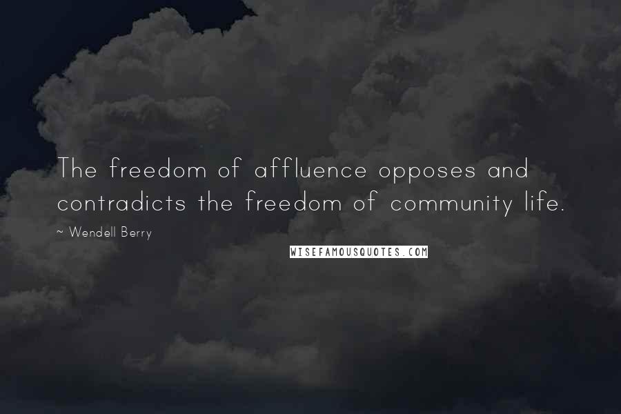 Wendell Berry Quotes: The freedom of affluence opposes and contradicts the freedom of community life.