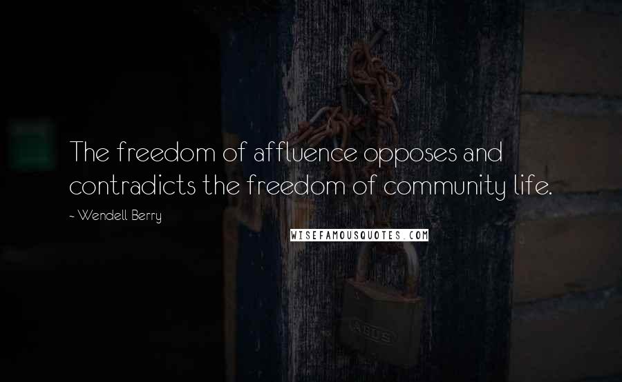 Wendell Berry Quotes: The freedom of affluence opposes and contradicts the freedom of community life.