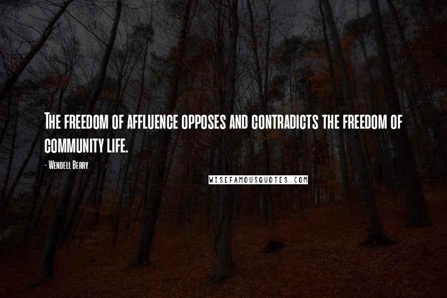 Wendell Berry Quotes: The freedom of affluence opposes and contradicts the freedom of community life.