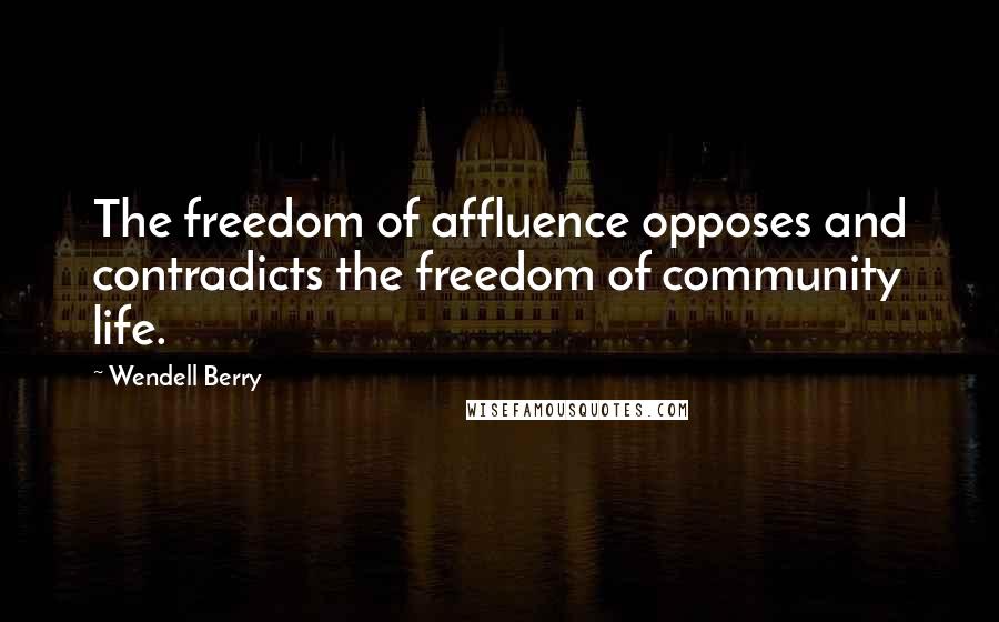 Wendell Berry Quotes: The freedom of affluence opposes and contradicts the freedom of community life.