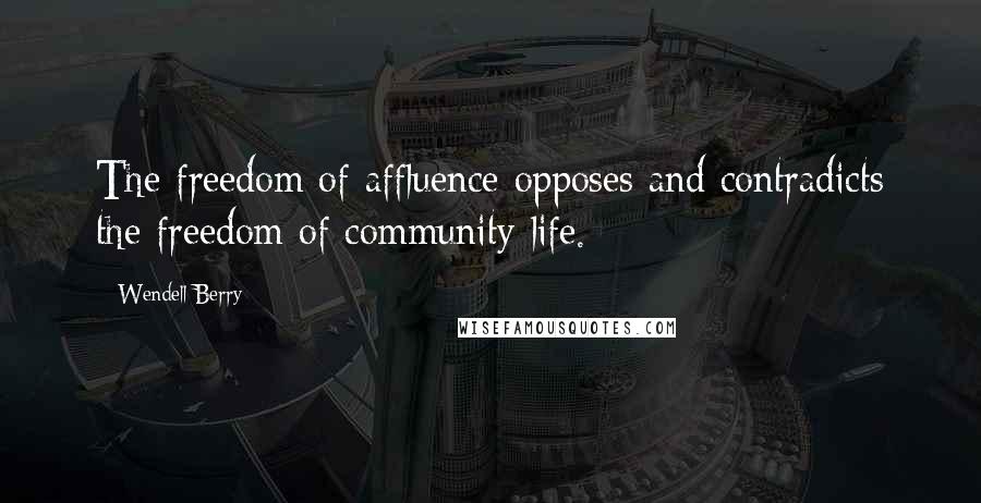 Wendell Berry Quotes: The freedom of affluence opposes and contradicts the freedom of community life.