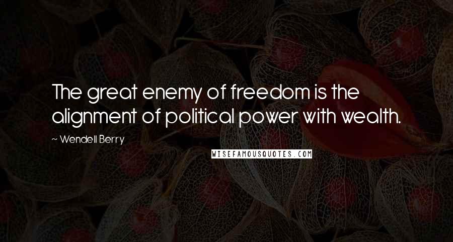 Wendell Berry Quotes: The great enemy of freedom is the alignment of political power with wealth.