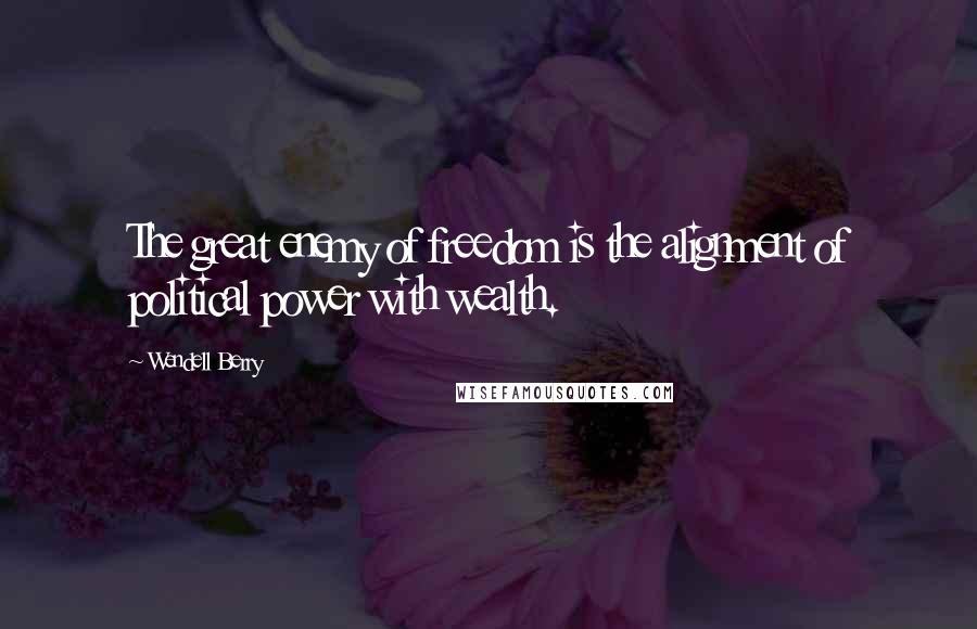 Wendell Berry Quotes: The great enemy of freedom is the alignment of political power with wealth.