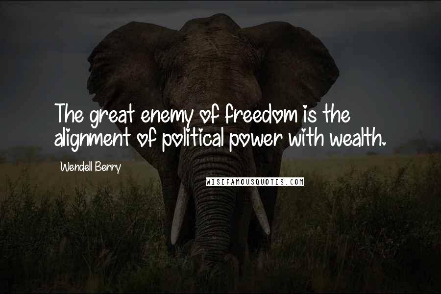 Wendell Berry Quotes: The great enemy of freedom is the alignment of political power with wealth.