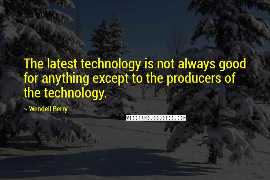 Wendell Berry Quotes: The latest technology is not always good for anything except to the producers of the technology.