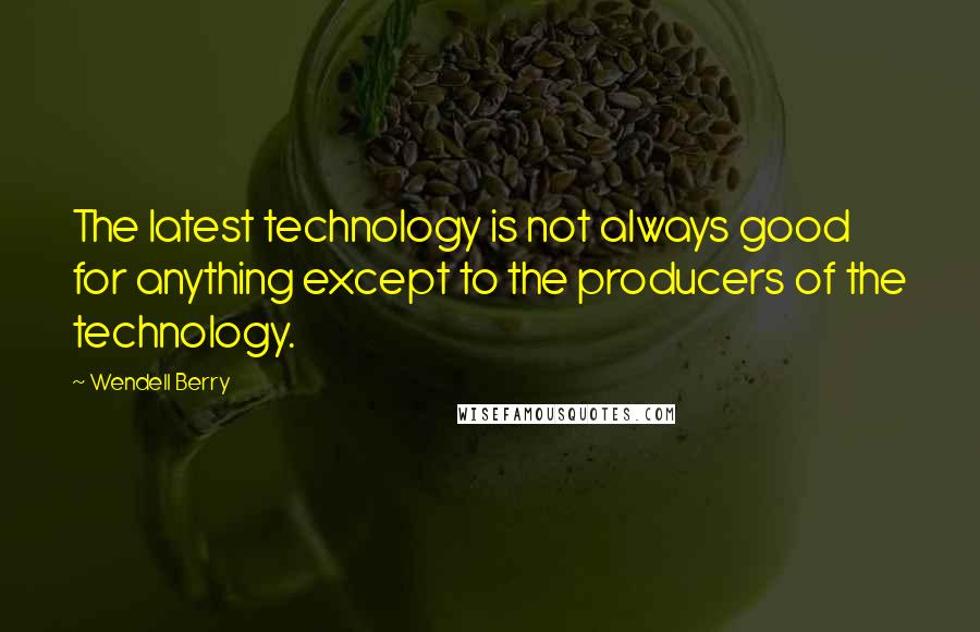 Wendell Berry Quotes: The latest technology is not always good for anything except to the producers of the technology.