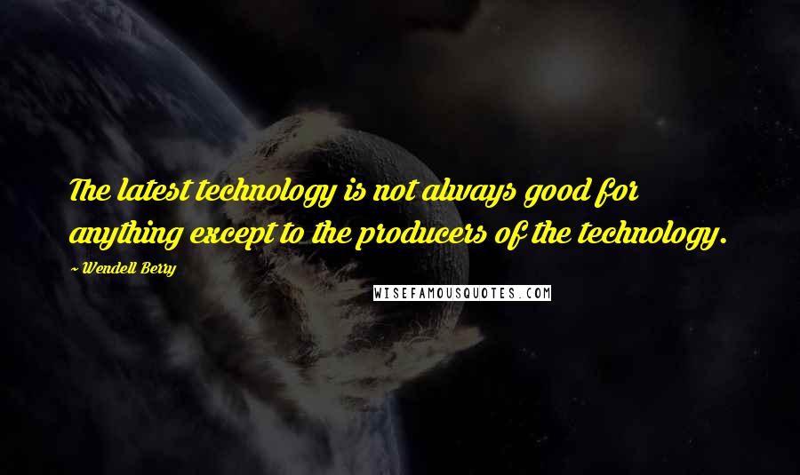 Wendell Berry Quotes: The latest technology is not always good for anything except to the producers of the technology.