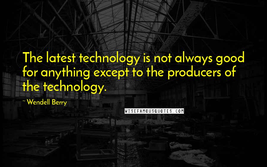 Wendell Berry Quotes: The latest technology is not always good for anything except to the producers of the technology.