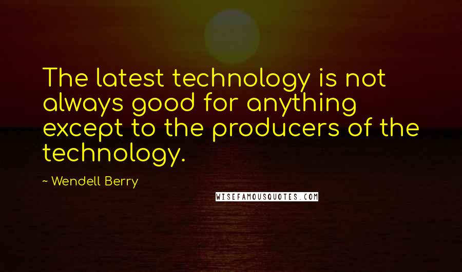 Wendell Berry Quotes: The latest technology is not always good for anything except to the producers of the technology.
