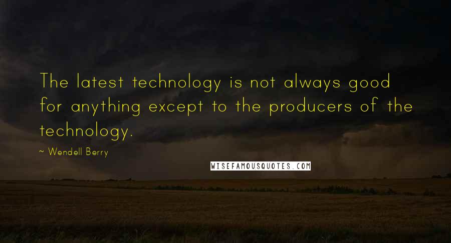 Wendell Berry Quotes: The latest technology is not always good for anything except to the producers of the technology.