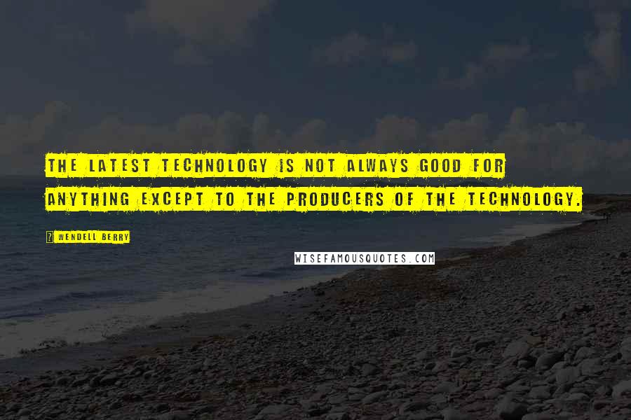 Wendell Berry Quotes: The latest technology is not always good for anything except to the producers of the technology.