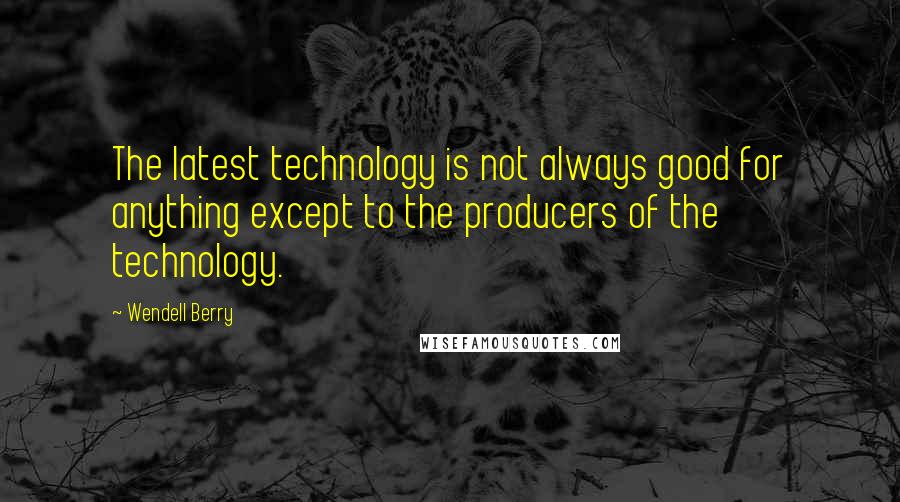 Wendell Berry Quotes: The latest technology is not always good for anything except to the producers of the technology.