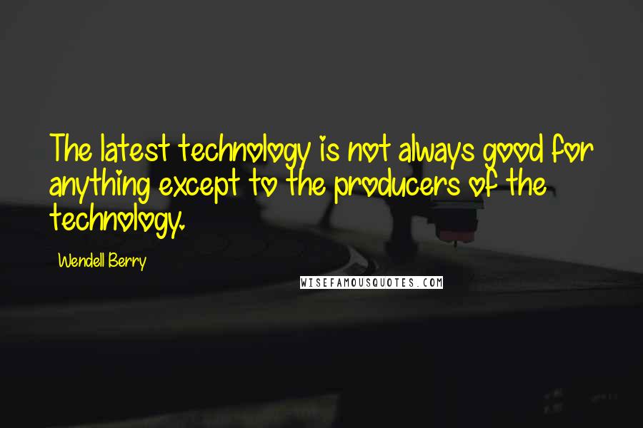Wendell Berry Quotes: The latest technology is not always good for anything except to the producers of the technology.