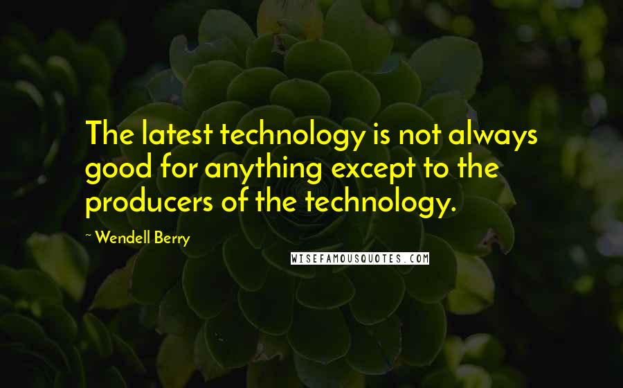 Wendell Berry Quotes: The latest technology is not always good for anything except to the producers of the technology.