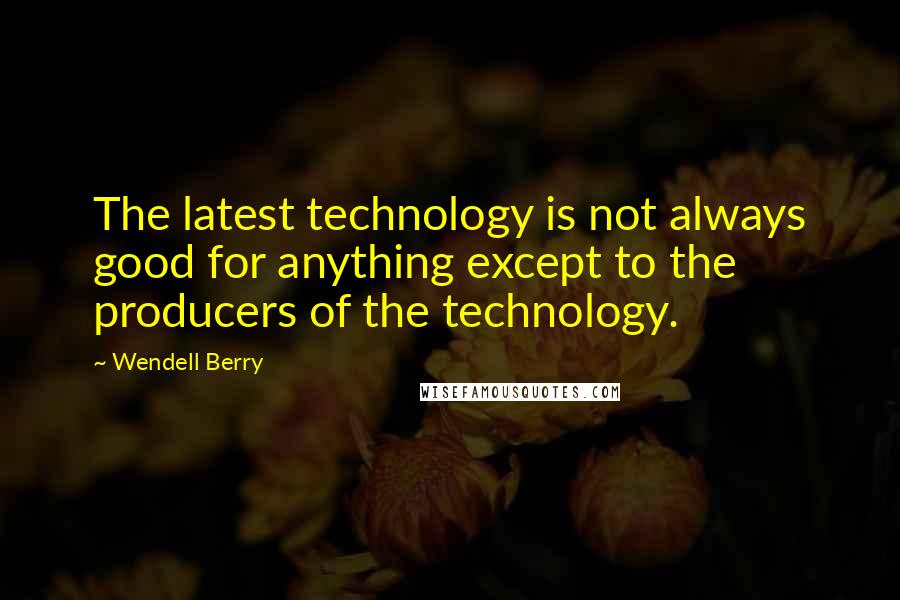 Wendell Berry Quotes: The latest technology is not always good for anything except to the producers of the technology.