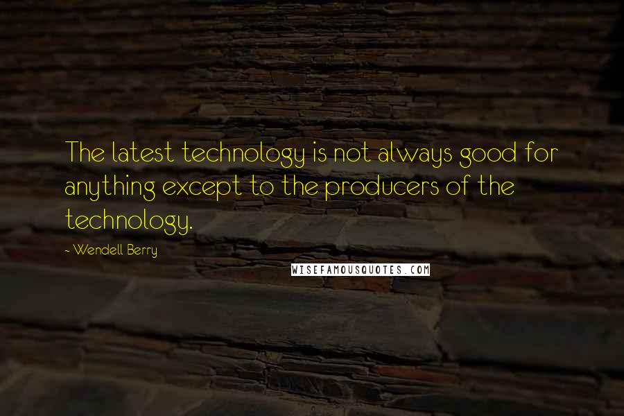 Wendell Berry Quotes: The latest technology is not always good for anything except to the producers of the technology.