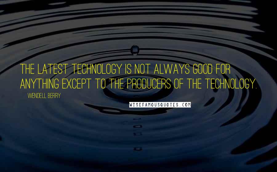 Wendell Berry Quotes: The latest technology is not always good for anything except to the producers of the technology.