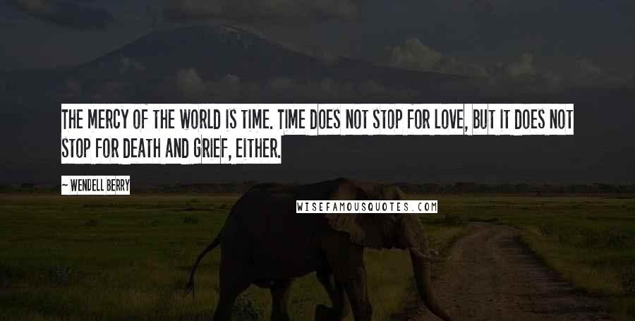 Wendell Berry Quotes: The mercy of the world is time. Time does not stop for love, but it does not stop for death and grief, either.