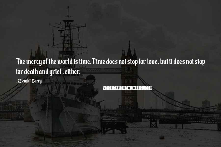 Wendell Berry Quotes: The mercy of the world is time. Time does not stop for love, but it does not stop for death and grief, either.