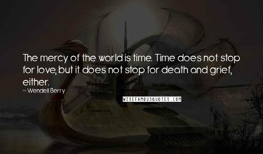 Wendell Berry Quotes: The mercy of the world is time. Time does not stop for love, but it does not stop for death and grief, either.