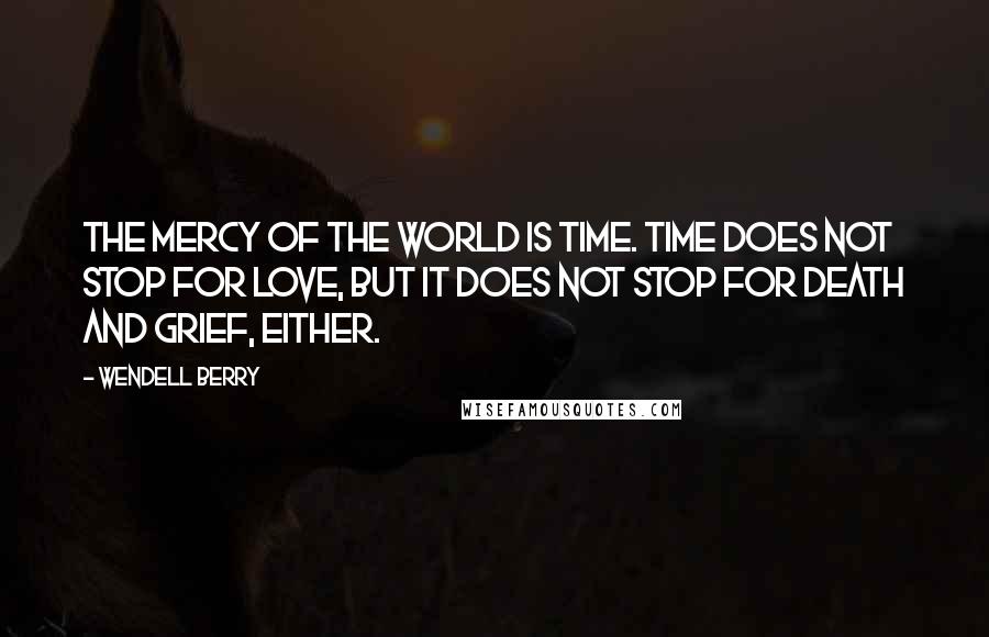 Wendell Berry Quotes: The mercy of the world is time. Time does not stop for love, but it does not stop for death and grief, either.