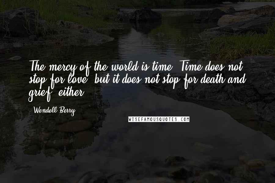 Wendell Berry Quotes: The mercy of the world is time. Time does not stop for love, but it does not stop for death and grief, either.