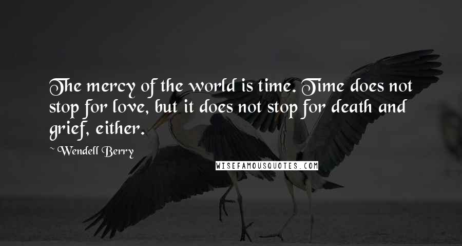 Wendell Berry Quotes: The mercy of the world is time. Time does not stop for love, but it does not stop for death and grief, either.