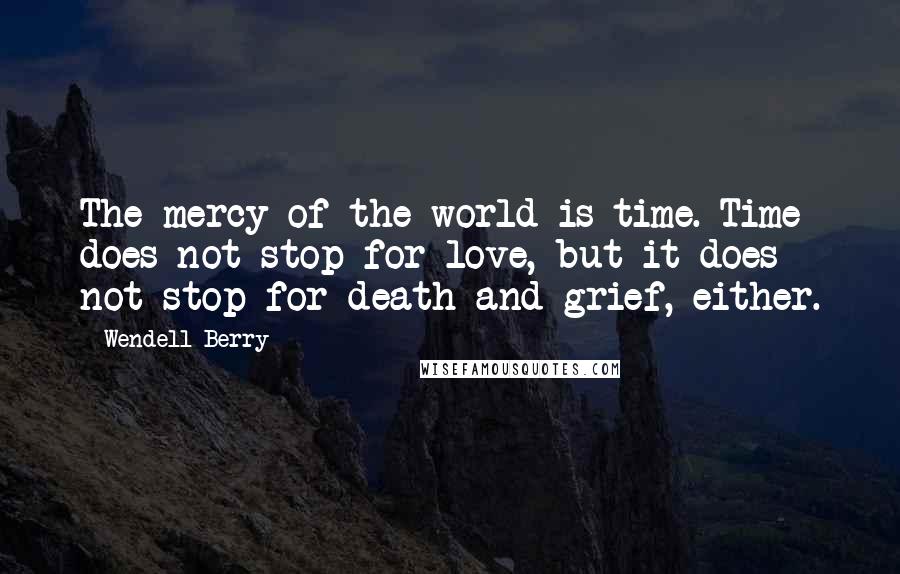 Wendell Berry Quotes: The mercy of the world is time. Time does not stop for love, but it does not stop for death and grief, either.