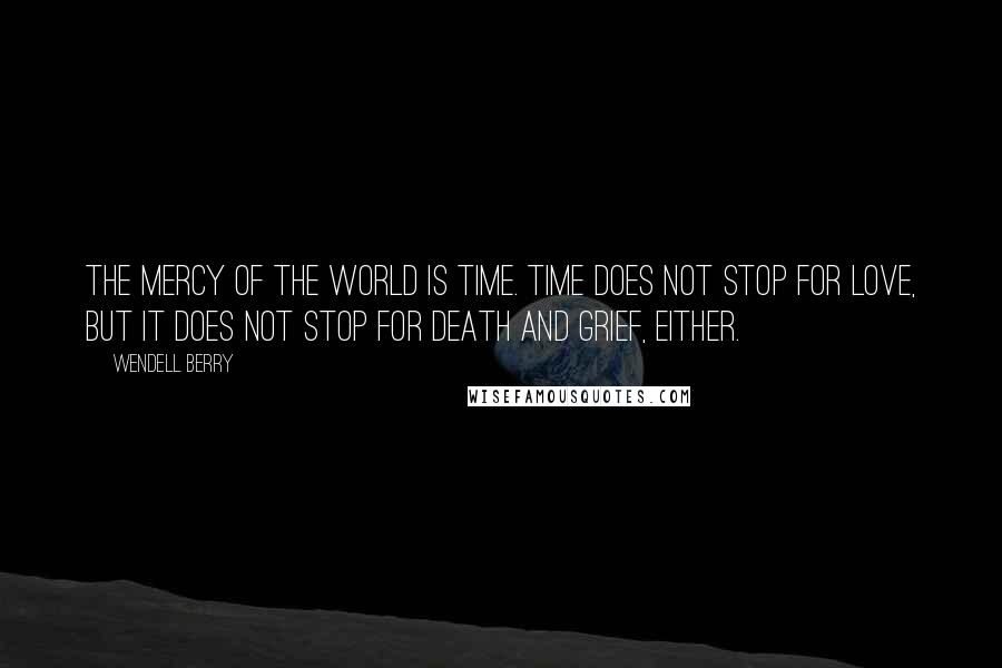 Wendell Berry Quotes: The mercy of the world is time. Time does not stop for love, but it does not stop for death and grief, either.