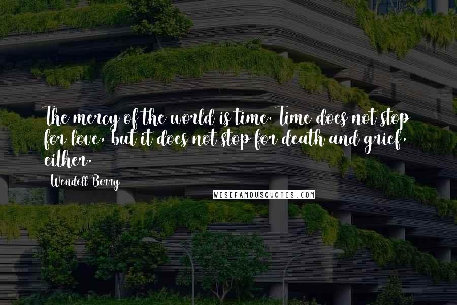 Wendell Berry Quotes: The mercy of the world is time. Time does not stop for love, but it does not stop for death and grief, either.