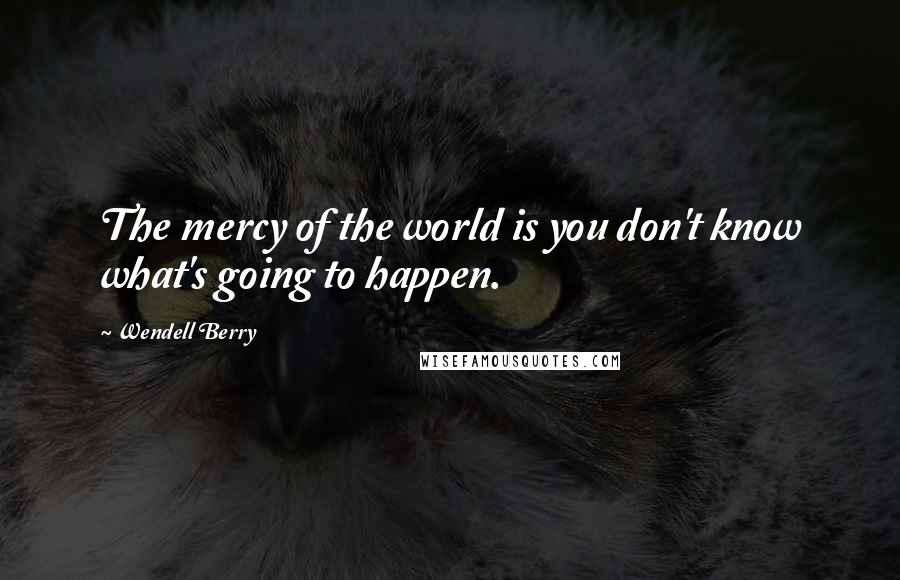 Wendell Berry Quotes: The mercy of the world is you don't know what's going to happen.