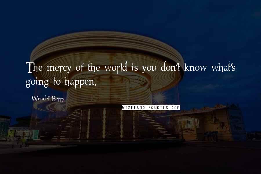 Wendell Berry Quotes: The mercy of the world is you don't know what's going to happen.