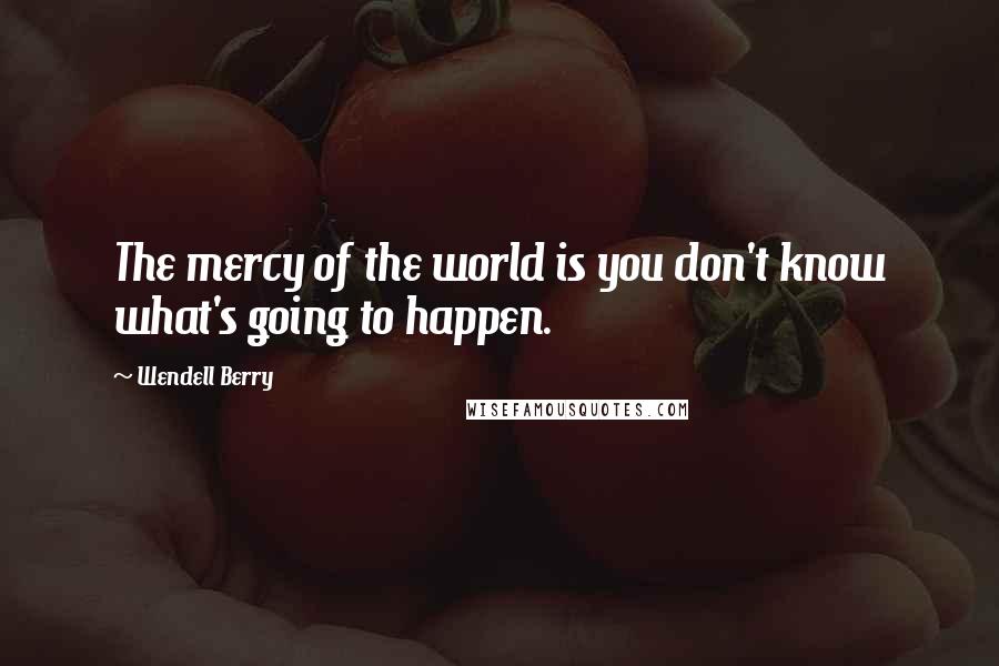 Wendell Berry Quotes: The mercy of the world is you don't know what's going to happen.