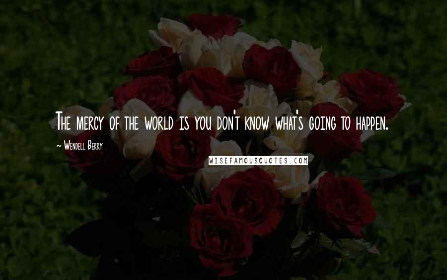 Wendell Berry Quotes: The mercy of the world is you don't know what's going to happen.