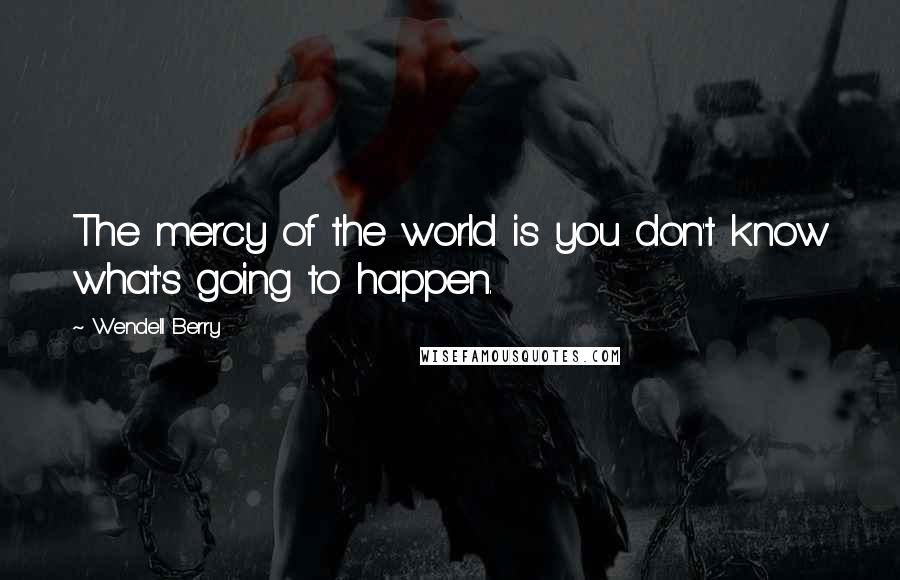 Wendell Berry Quotes: The mercy of the world is you don't know what's going to happen.