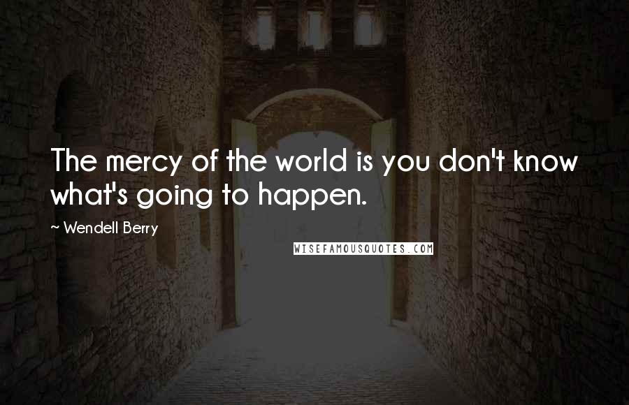 Wendell Berry Quotes: The mercy of the world is you don't know what's going to happen.
