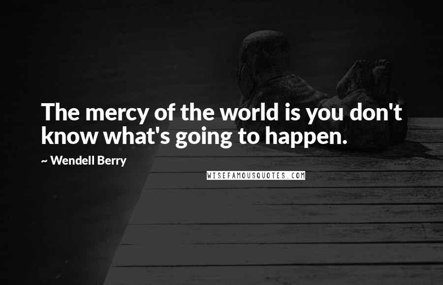 Wendell Berry Quotes: The mercy of the world is you don't know what's going to happen.