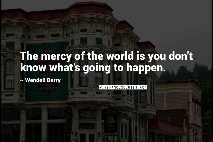 Wendell Berry Quotes: The mercy of the world is you don't know what's going to happen.