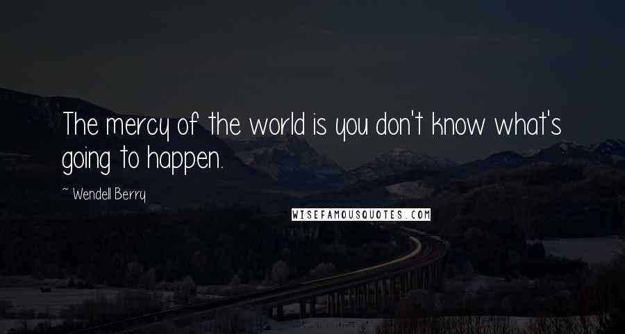 Wendell Berry Quotes: The mercy of the world is you don't know what's going to happen.