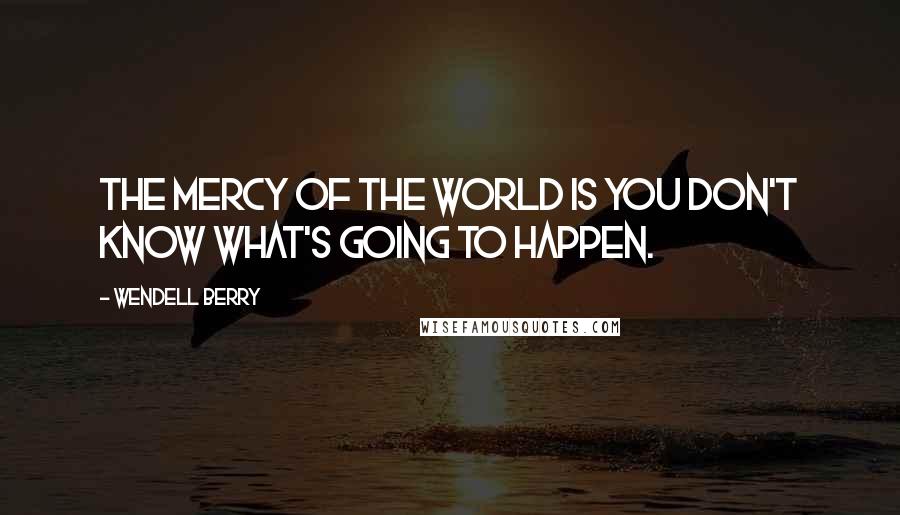 Wendell Berry Quotes: The mercy of the world is you don't know what's going to happen.